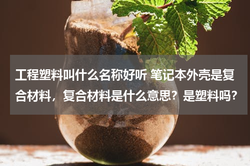 工程塑料叫什么名称好听 笔记本外壳是复合材料，复合材料是什么意思？是塑料吗？