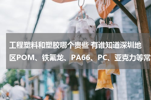 工程塑料和塑胶哪个贵些 有谁知道深圳地区POM、铁氟龙、PA66、PC、亚克力等常用工程塑料的价格