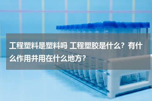 工程塑料是塑料吗 工程塑胶是什么？有什么作用并用在什么地方？