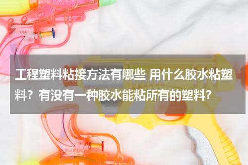 工程塑料粘接方法有哪些 用什么胶水粘塑料？有没有一种胶水能粘所有的塑料？