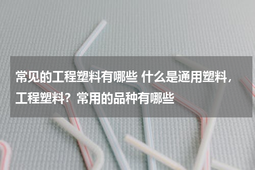 常见的工程塑料有哪些 什么是通用塑料，工程塑料？常用的品种有哪些