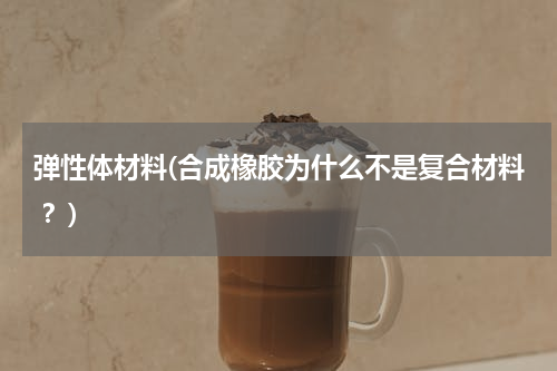 弹性体材料(合成橡胶为什么不是复合材料 ？)