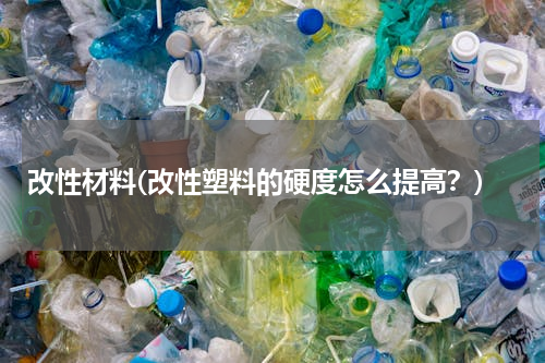 改性材料(改性塑料的硬度怎么提高？)