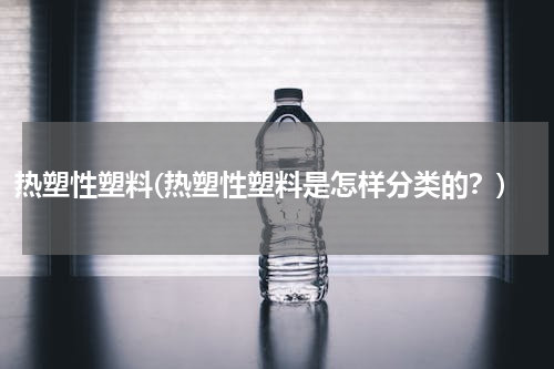 热塑性塑料(热塑性塑料是怎样分类的？)