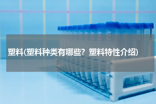 塑料(塑料种类有哪些？塑料特性介绍)