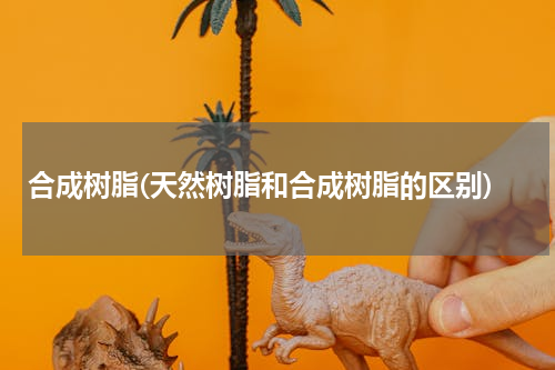 合成树脂(天然树脂和合成树脂的区别)