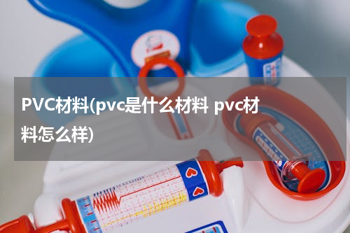 PVC材料(pvc是什么材料 pvc材料怎么样)