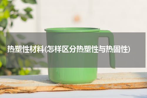 热塑性材料(怎样区分热塑性与热固性)