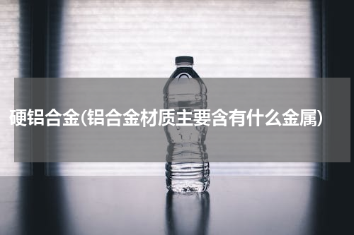 硬铝合金(铝合金材质主要含有什么金属)