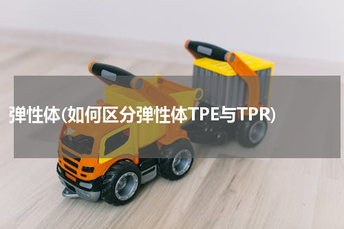 弹性体(如何区分弹性体TPE与TPR)