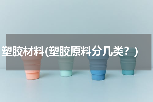 塑胶材料(塑胶原料分几类？)