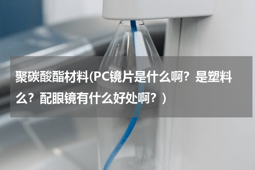 聚碳酸酯材料(PC镜片是什么啊？是塑料么？配眼镜有什么好处啊？)