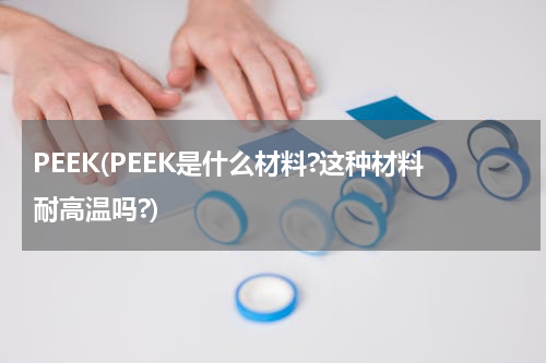PEEK(PEEK是什么材料?这种材料耐高温吗?)