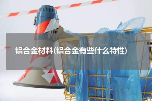 铝合金材料(铝合金有些什么特性)