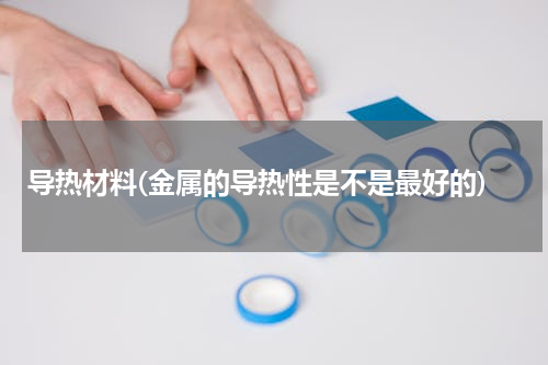 导热材料(金属的导热性是不是最好的)