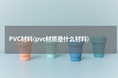 PVC材料(pvc材质是什么材料)
