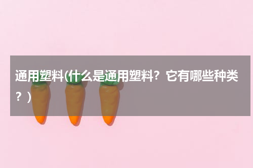 通用塑料(什么是通用塑料？它有哪些种类？)