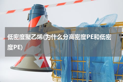 低密度聚乙烯(为什么分高密度PE和低密度PE)