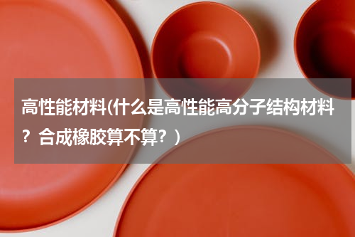 高性能材料(什么是高性能高分子结构材料？合成橡胶算不算？)
