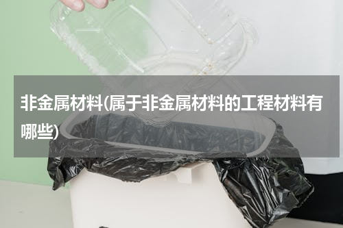非金属材料(属于非金属材料的工程材料有哪些)