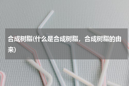 合成树脂(什么是合成树脂，合成树脂的由来)
