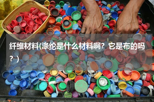 纤维材料(涤纶是什么材料啊？它是布的吗？)
