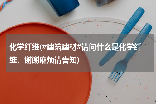 化学纤维(#建筑建材#请问什么是化学纤维，谢谢麻烦请告知)