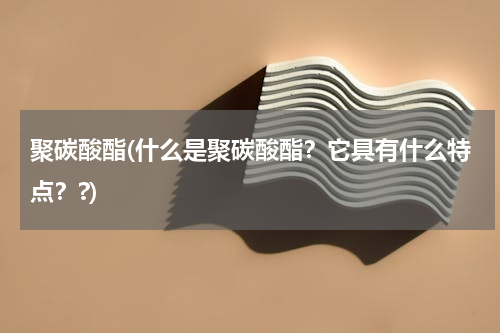 聚碳酸酯(什么是聚碳酸酯？它具有什么特点？?)