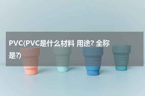 PVC(PVC是什么材料 用途? 全称是?)