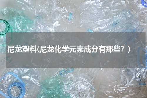 尼龙塑料(尼龙化学元素成分有那些？)