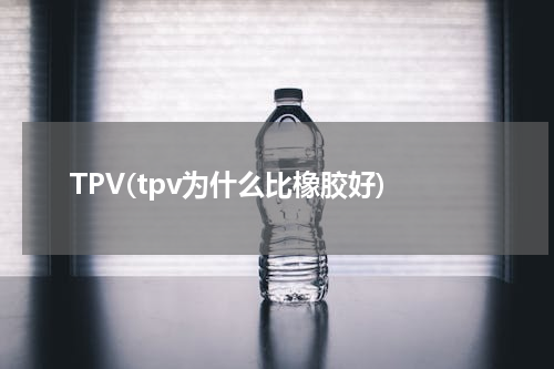 TPV(tpv为什么比橡胶好)