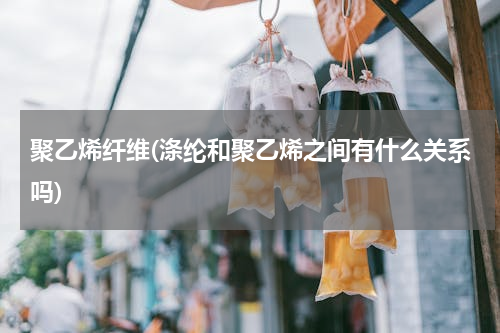 聚乙烯纤维(涤纶和聚乙烯之间有什么关系吗)