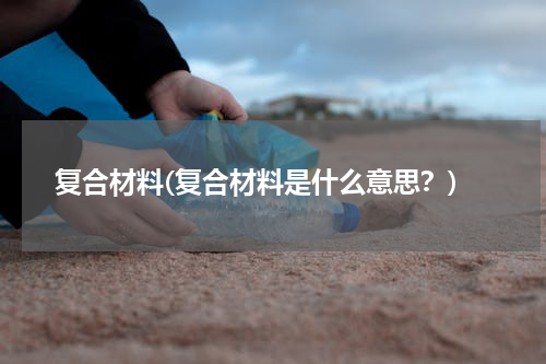 复合材料(复合材料是什么意思？)
