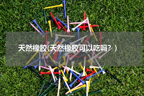 天然橡胶(天然橡胶可以吃吗？)