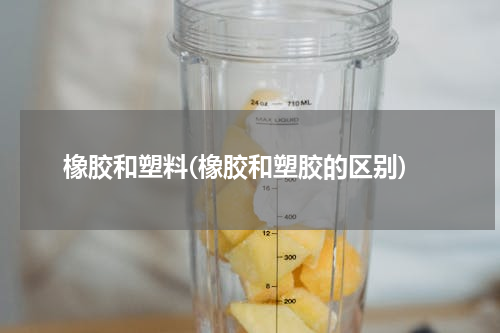 橡胶和塑料(橡胶和塑胶的区别)