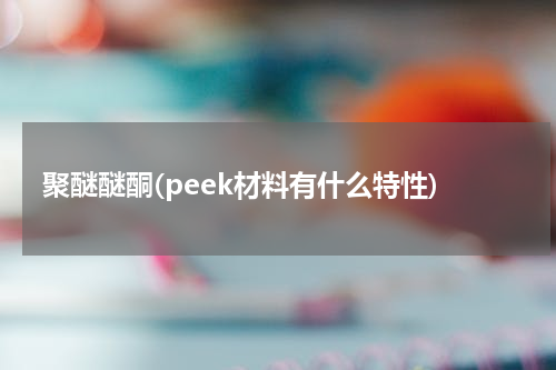 聚醚醚酮(peek材料有什么特性)
