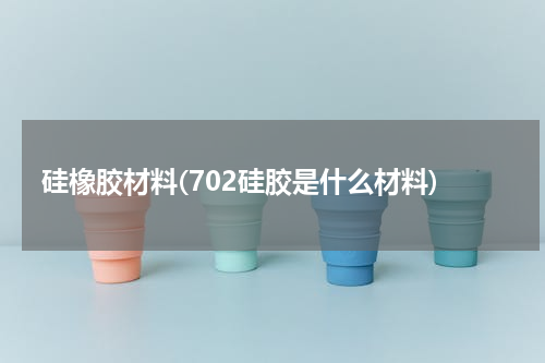 硅橡胶材料(702硅胶是什么材料)