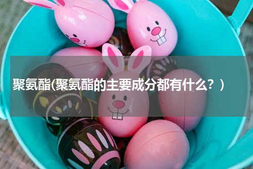 聚氨酯(聚氨酯的主要成分都有什么？)
