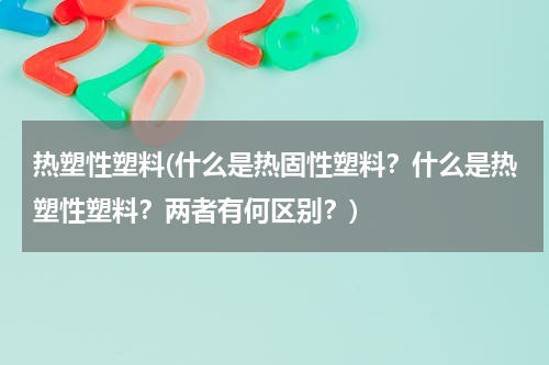 热塑性塑料(什么是热固性塑料？什么是热塑性塑料？两者有何区别？)