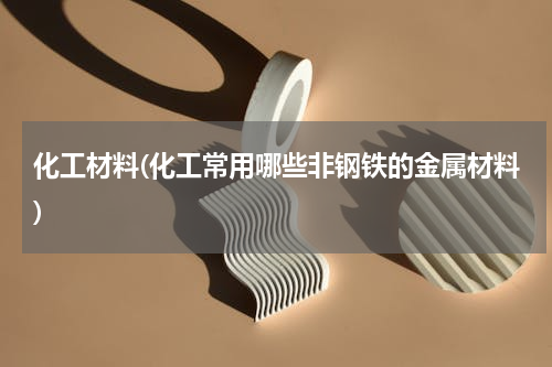 化工材料(化工常用哪些非钢铁的金属材料)