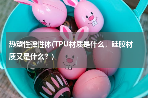 热塑性弹性体(TPU材质是什么，硅胶材质又是什么？)