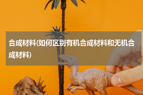 合成材料(如何区别有机合成材料和无机合成材料)