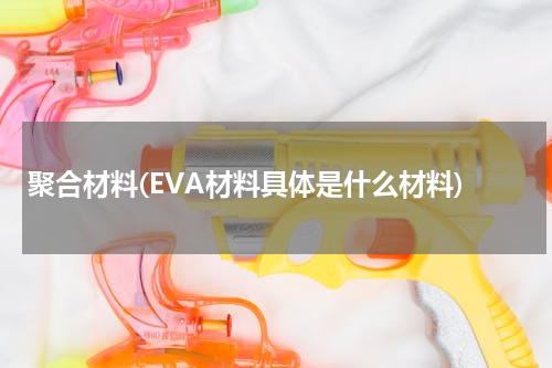 聚合材料(EVA材料具体是什么材料)