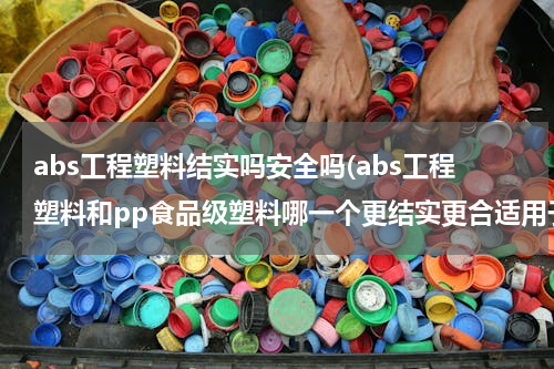 abs工程塑料结实吗安全吗(abs工程塑料和pp食品级塑料哪一个更结实更合适用于足浴盆)