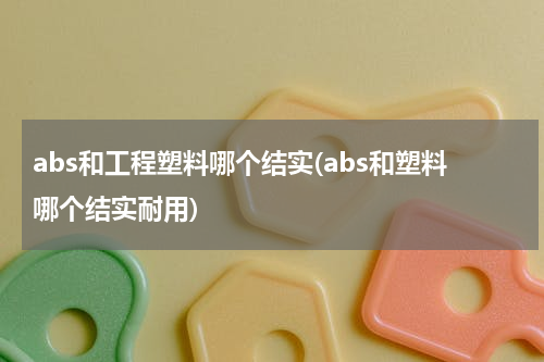 abs和工程塑料哪个结实(abs和塑料哪个结实耐用)