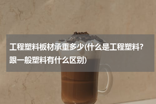 工程塑料板材承重多少(什么是工程塑料？跟一般塑料有什么区别)