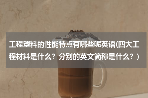 工程塑料的性能特点有哪些呢英语(四大工程材料是什么？分别的英文简称是什么？)