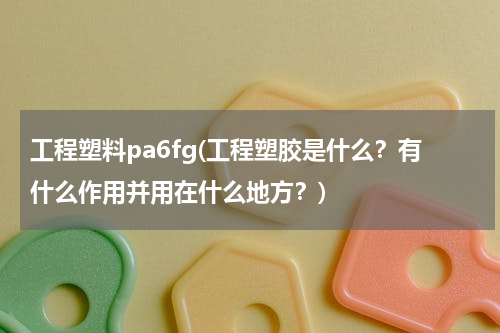 工程塑料pa6fg(工程塑胶是什么？有什么作用并用在什么地方？)