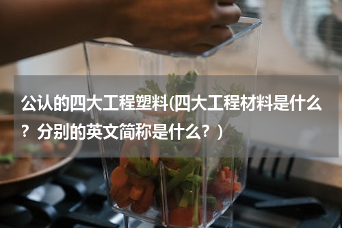 公认的四大工程塑料(四大工程材料是什么？分别的英文简称是什么？)