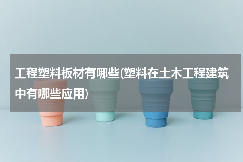 工程塑料板材有哪些(塑料在土木工程建筑中有哪些应用)